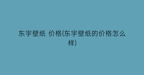 东宇壁纸 价格(东宇壁纸的价格怎么样)